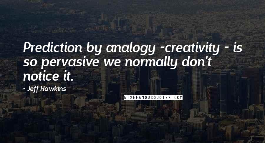 Jeff Hawkins Quotes: Prediction by analogy -creativity - is so pervasive we normally don't notice it.