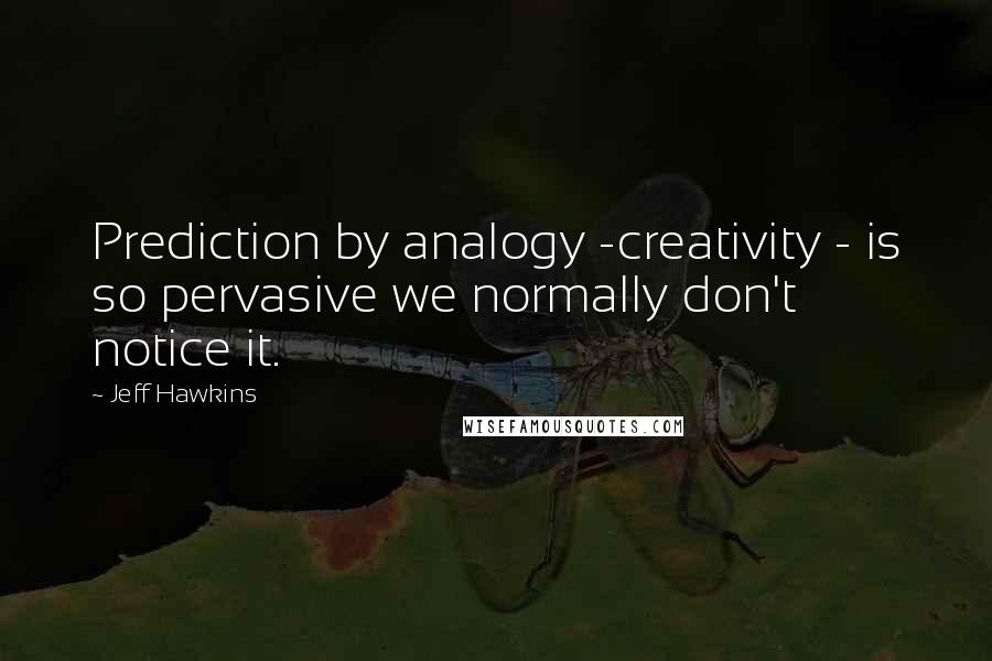 Jeff Hawkins Quotes: Prediction by analogy -creativity - is so pervasive we normally don't notice it.