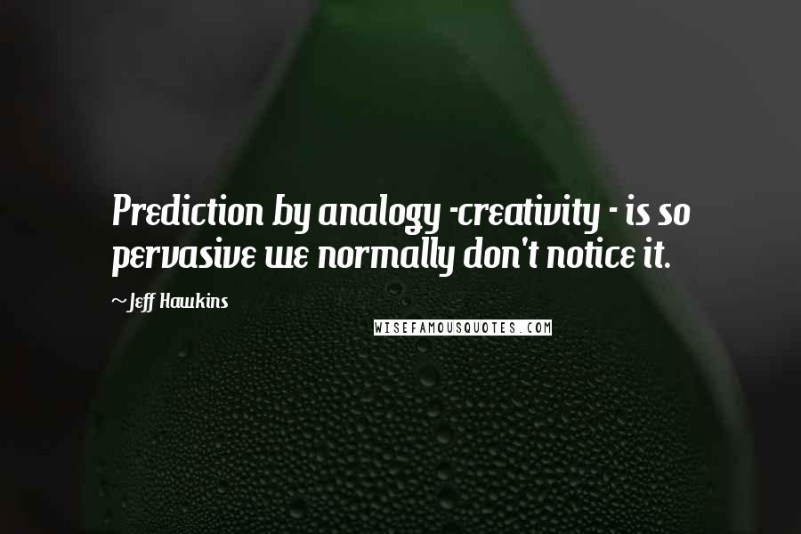 Jeff Hawkins Quotes: Prediction by analogy -creativity - is so pervasive we normally don't notice it.