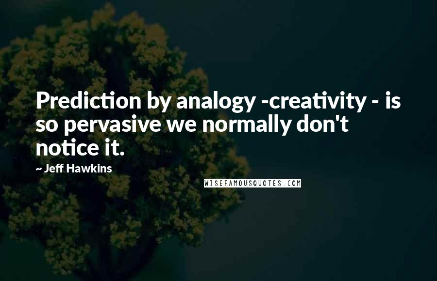 Jeff Hawkins Quotes: Prediction by analogy -creativity - is so pervasive we normally don't notice it.