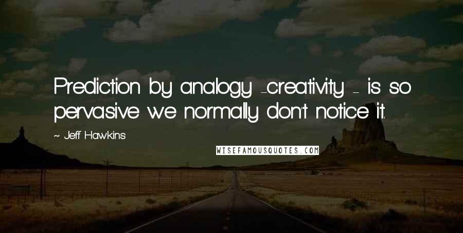 Jeff Hawkins Quotes: Prediction by analogy -creativity - is so pervasive we normally don't notice it.