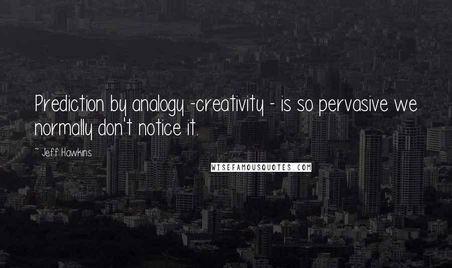 Jeff Hawkins Quotes: Prediction by analogy -creativity - is so pervasive we normally don't notice it.