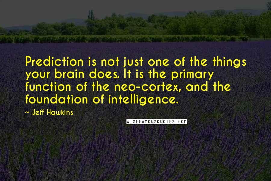 Jeff Hawkins Quotes: Prediction is not just one of the things your brain does. It is the primary function of the neo-cortex, and the foundation of intelligence.