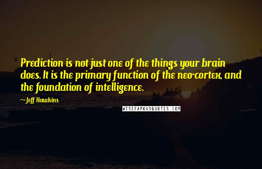 Jeff Hawkins Quotes: Prediction is not just one of the things your brain does. It is the primary function of the neo-cortex, and the foundation of intelligence.