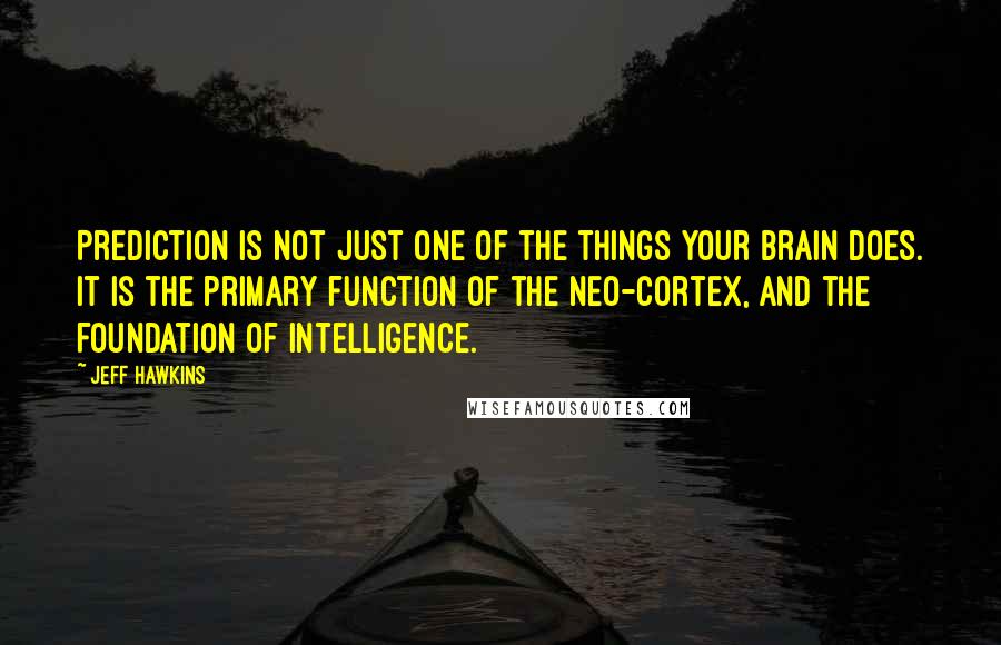 Jeff Hawkins Quotes: Prediction is not just one of the things your brain does. It is the primary function of the neo-cortex, and the foundation of intelligence.