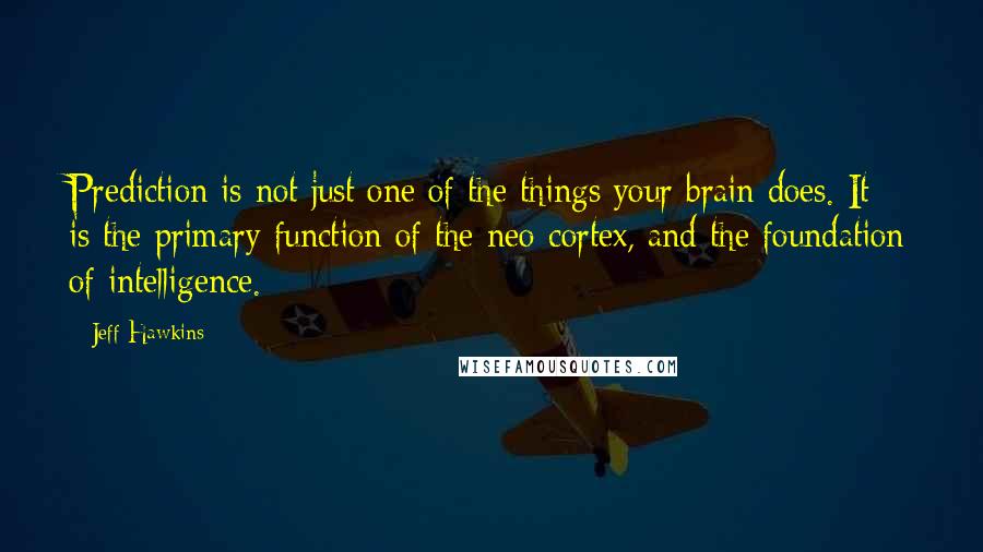 Jeff Hawkins Quotes: Prediction is not just one of the things your brain does. It is the primary function of the neo-cortex, and the foundation of intelligence.