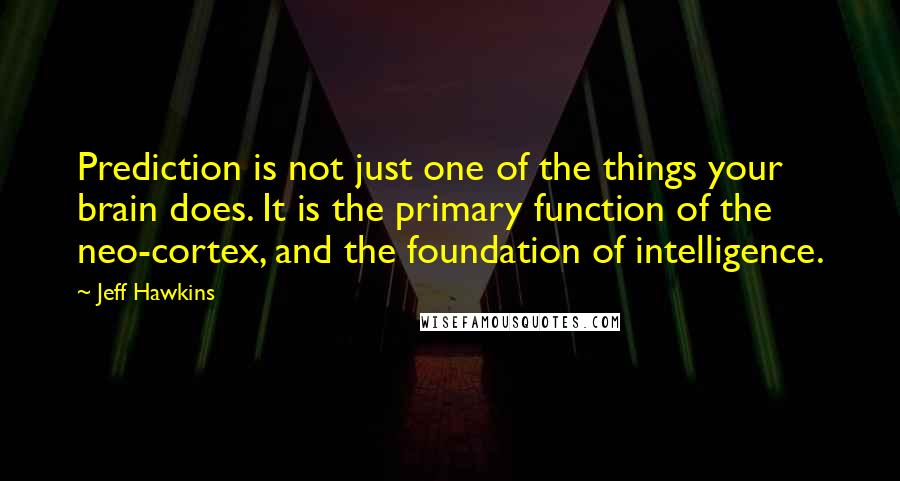 Jeff Hawkins Quotes: Prediction is not just one of the things your brain does. It is the primary function of the neo-cortex, and the foundation of intelligence.