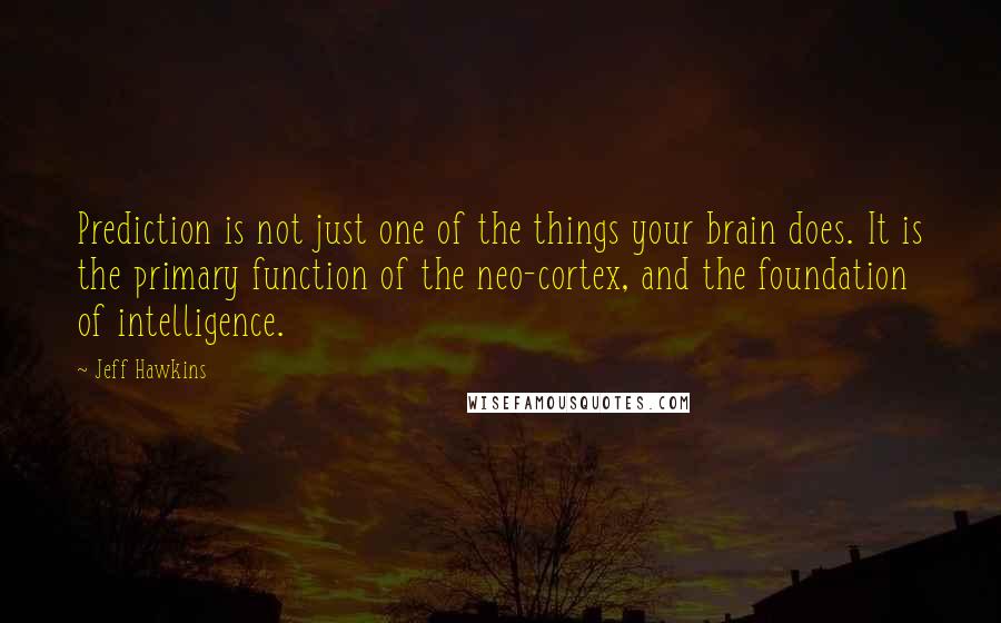 Jeff Hawkins Quotes: Prediction is not just one of the things your brain does. It is the primary function of the neo-cortex, and the foundation of intelligence.