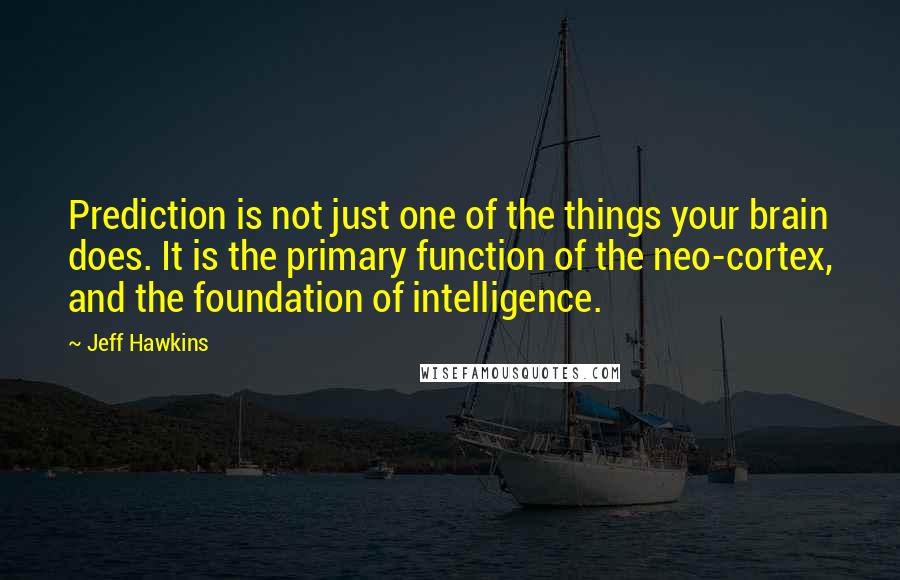 Jeff Hawkins Quotes: Prediction is not just one of the things your brain does. It is the primary function of the neo-cortex, and the foundation of intelligence.