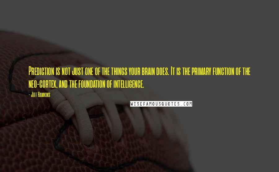 Jeff Hawkins Quotes: Prediction is not just one of the things your brain does. It is the primary function of the neo-cortex, and the foundation of intelligence.