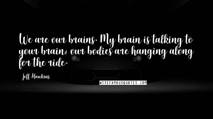 Jeff Hawkins Quotes: We are our brains. My brain is talking to your brain; our bodies are hanging along for the ride.