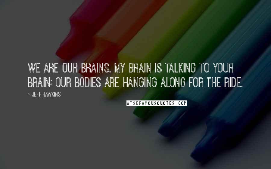 Jeff Hawkins Quotes: We are our brains. My brain is talking to your brain; our bodies are hanging along for the ride.