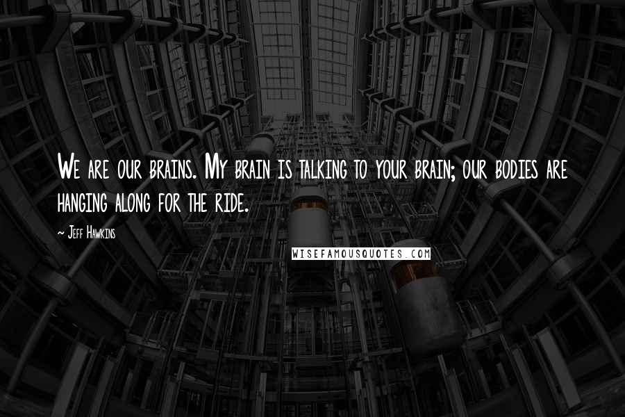 Jeff Hawkins Quotes: We are our brains. My brain is talking to your brain; our bodies are hanging along for the ride.