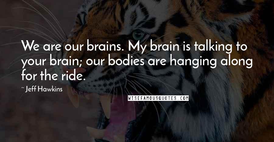 Jeff Hawkins Quotes: We are our brains. My brain is talking to your brain; our bodies are hanging along for the ride.