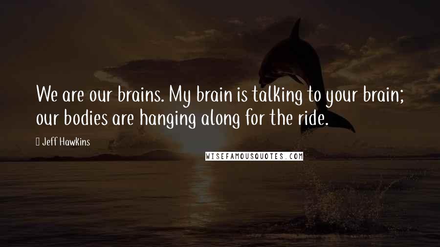 Jeff Hawkins Quotes: We are our brains. My brain is talking to your brain; our bodies are hanging along for the ride.