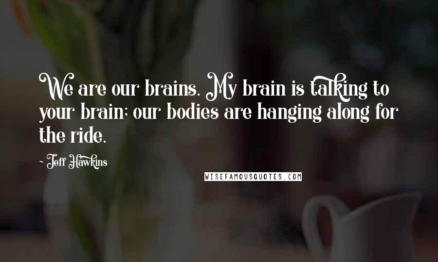 Jeff Hawkins Quotes: We are our brains. My brain is talking to your brain; our bodies are hanging along for the ride.