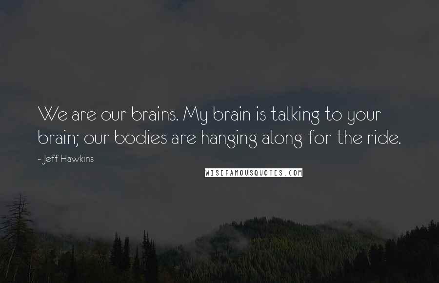 Jeff Hawkins Quotes: We are our brains. My brain is talking to your brain; our bodies are hanging along for the ride.