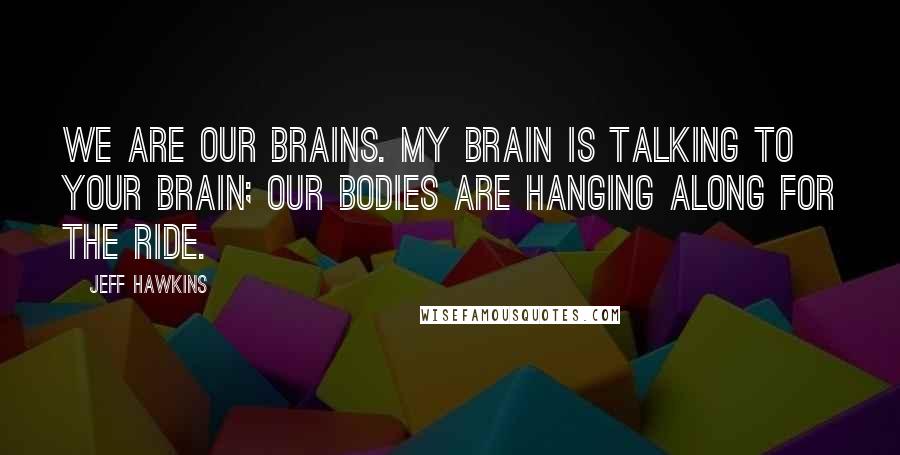 Jeff Hawkins Quotes: We are our brains. My brain is talking to your brain; our bodies are hanging along for the ride.