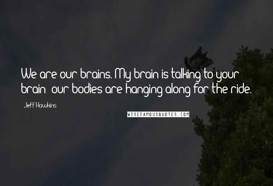 Jeff Hawkins Quotes: We are our brains. My brain is talking to your brain; our bodies are hanging along for the ride.