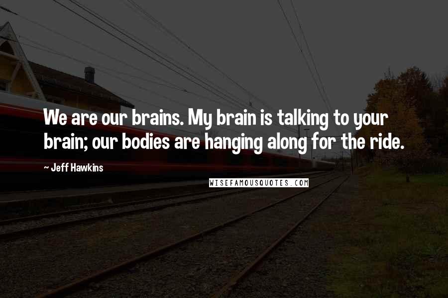 Jeff Hawkins Quotes: We are our brains. My brain is talking to your brain; our bodies are hanging along for the ride.