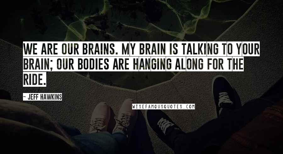 Jeff Hawkins Quotes: We are our brains. My brain is talking to your brain; our bodies are hanging along for the ride.