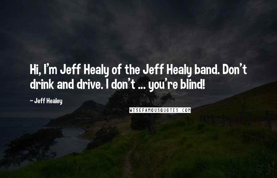 Jeff Healey Quotes: Hi, I'm Jeff Healy of the Jeff Healy band. Don't drink and drive. I don't ... you're blind!