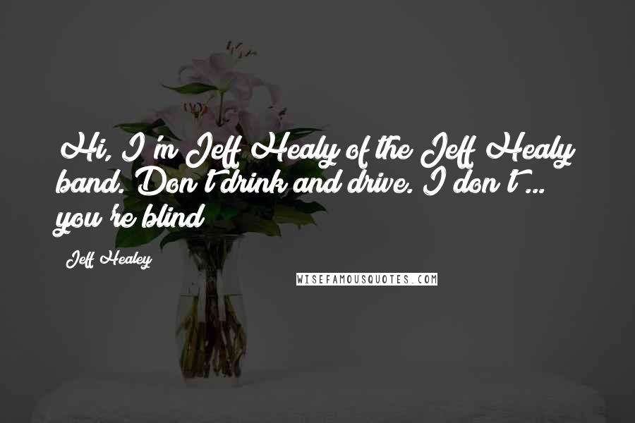 Jeff Healey Quotes: Hi, I'm Jeff Healy of the Jeff Healy band. Don't drink and drive. I don't ... you're blind!