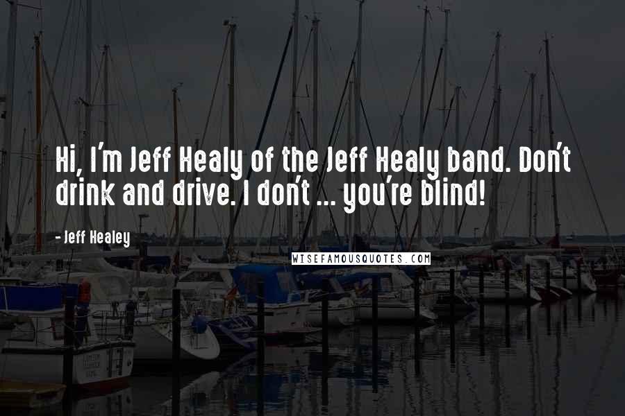 Jeff Healey Quotes: Hi, I'm Jeff Healy of the Jeff Healy band. Don't drink and drive. I don't ... you're blind!