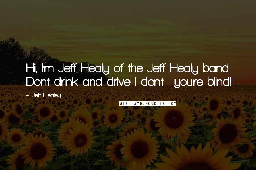 Jeff Healey Quotes: Hi, I'm Jeff Healy of the Jeff Healy band. Don't drink and drive. I don't ... you're blind!