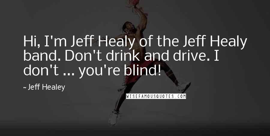 Jeff Healey Quotes: Hi, I'm Jeff Healy of the Jeff Healy band. Don't drink and drive. I don't ... you're blind!