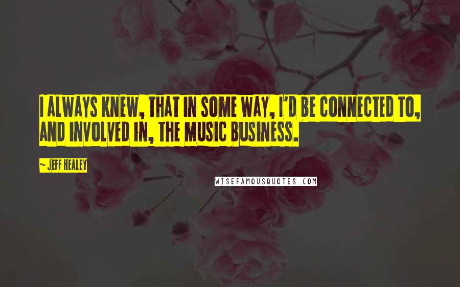 Jeff Healey Quotes: I always knew, that in some way, I'd be connected to, and involved in, the music business.