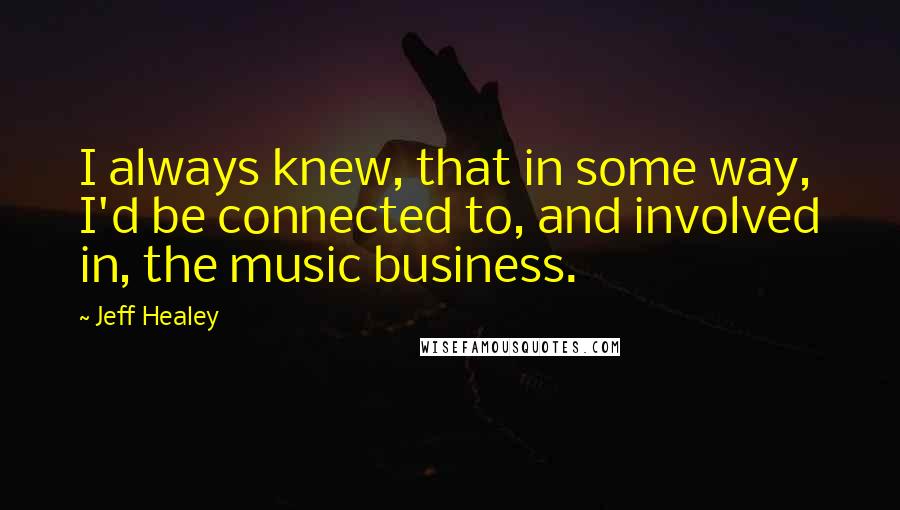 Jeff Healey Quotes: I always knew, that in some way, I'd be connected to, and involved in, the music business.