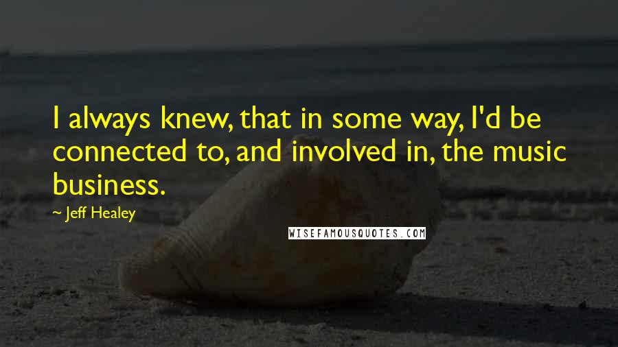 Jeff Healey Quotes: I always knew, that in some way, I'd be connected to, and involved in, the music business.