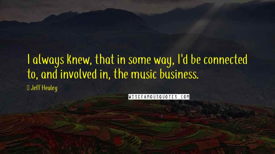 Jeff Healey Quotes: I always knew, that in some way, I'd be connected to, and involved in, the music business.