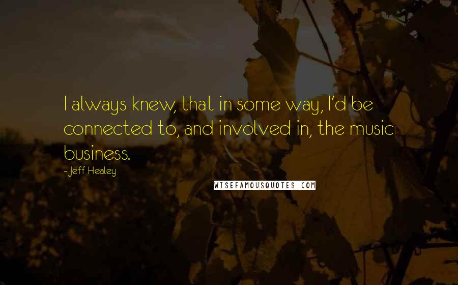 Jeff Healey Quotes: I always knew, that in some way, I'd be connected to, and involved in, the music business.