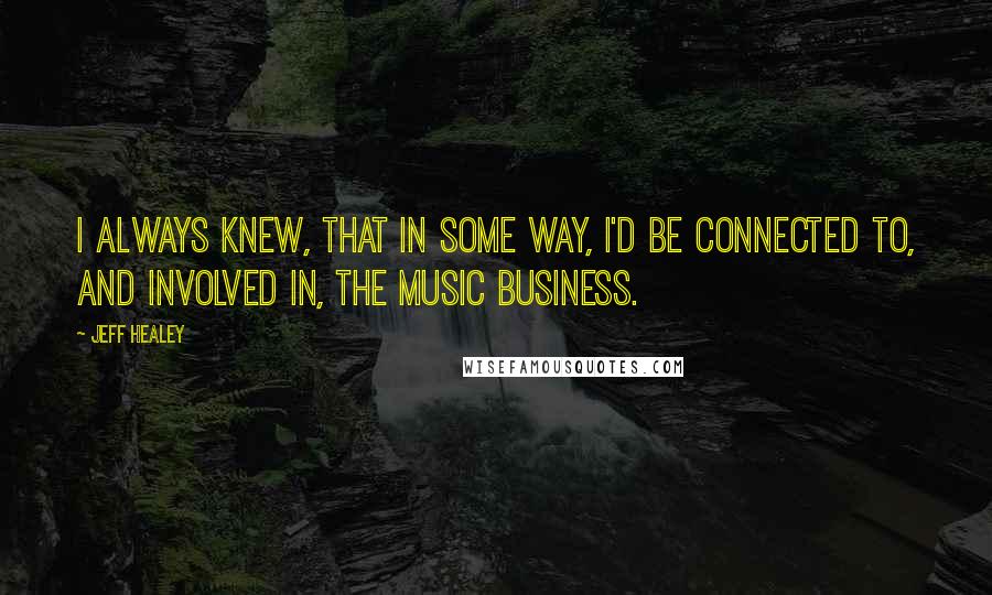 Jeff Healey Quotes: I always knew, that in some way, I'd be connected to, and involved in, the music business.