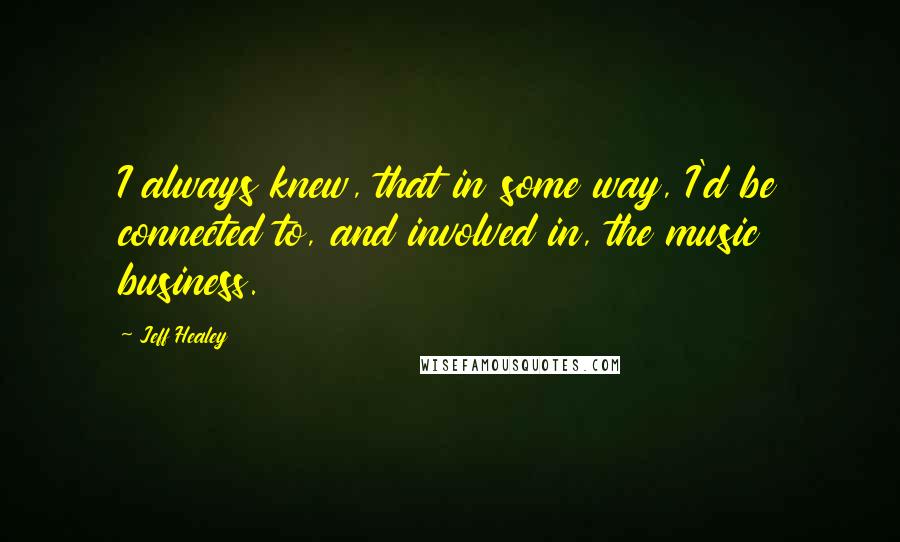 Jeff Healey Quotes: I always knew, that in some way, I'd be connected to, and involved in, the music business.