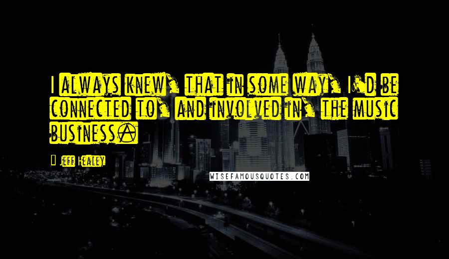 Jeff Healey Quotes: I always knew, that in some way, I'd be connected to, and involved in, the music business.