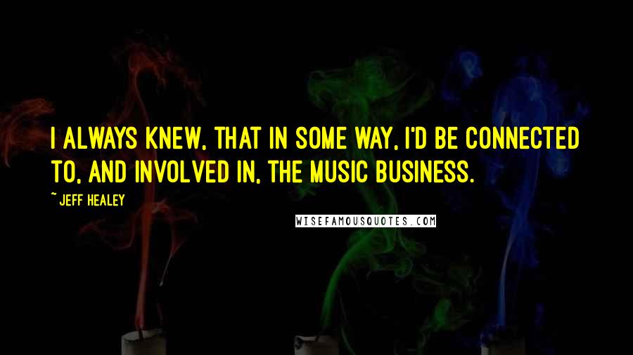 Jeff Healey Quotes: I always knew, that in some way, I'd be connected to, and involved in, the music business.