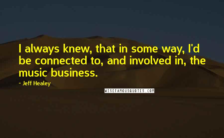 Jeff Healey Quotes: I always knew, that in some way, I'd be connected to, and involved in, the music business.