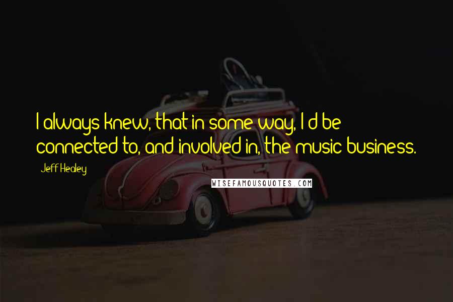 Jeff Healey Quotes: I always knew, that in some way, I'd be connected to, and involved in, the music business.