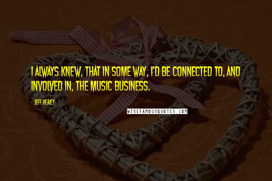 Jeff Healey Quotes: I always knew, that in some way, I'd be connected to, and involved in, the music business.