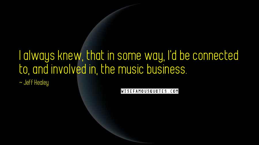 Jeff Healey Quotes: I always knew, that in some way, I'd be connected to, and involved in, the music business.