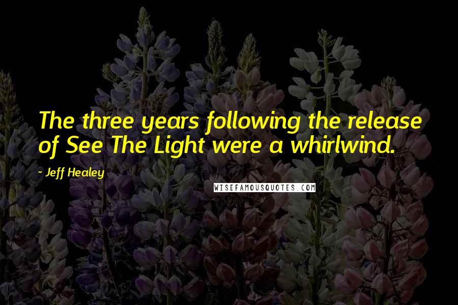 Jeff Healey Quotes: The three years following the release of See The Light were a whirlwind.