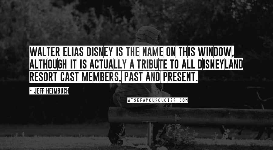 Jeff Heimbuch Quotes: Walter Elias Disney is the name on this Window, although it is actually a tribute to all Disneyland Resort Cast Members, past and present.