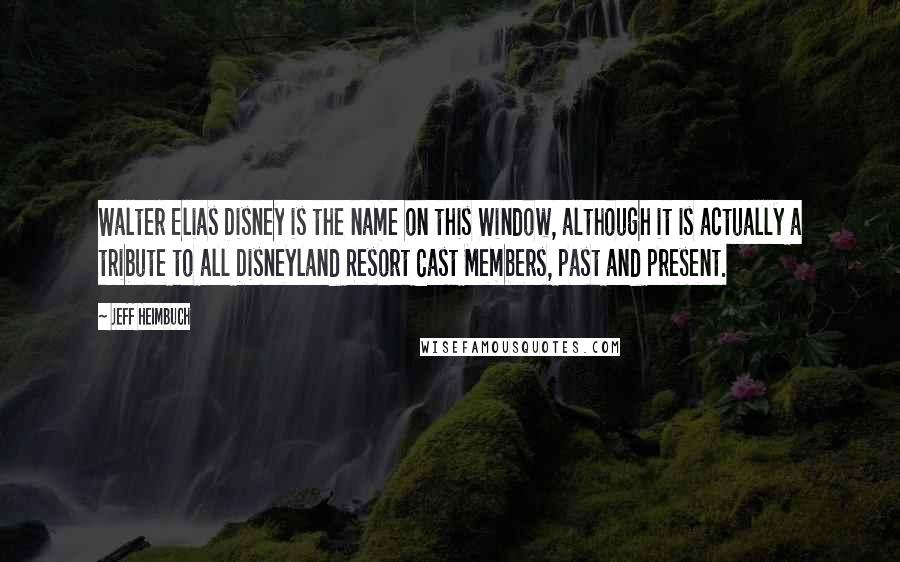 Jeff Heimbuch Quotes: Walter Elias Disney is the name on this Window, although it is actually a tribute to all Disneyland Resort Cast Members, past and present.