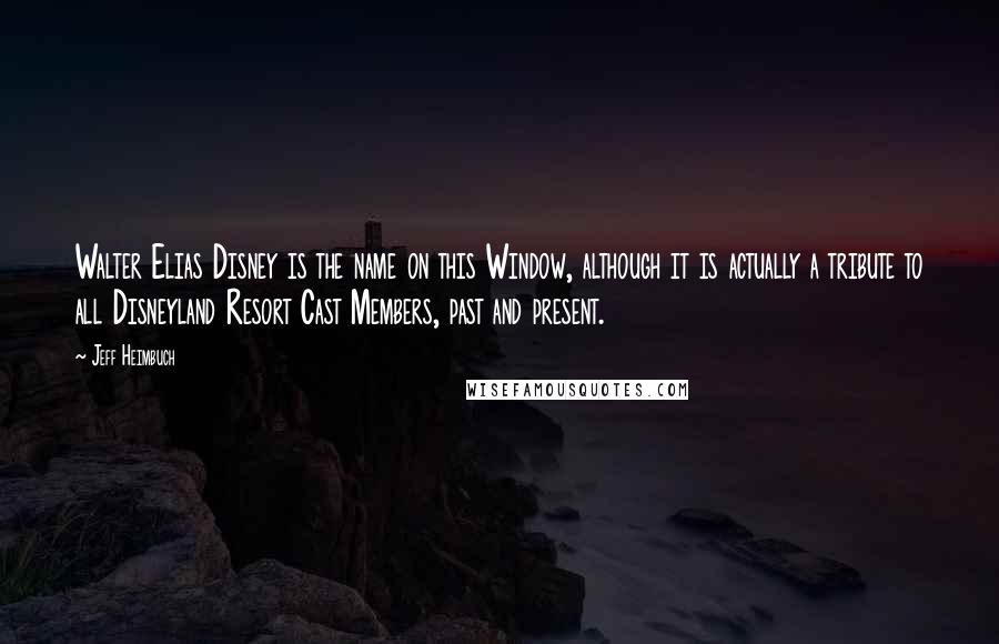 Jeff Heimbuch Quotes: Walter Elias Disney is the name on this Window, although it is actually a tribute to all Disneyland Resort Cast Members, past and present.