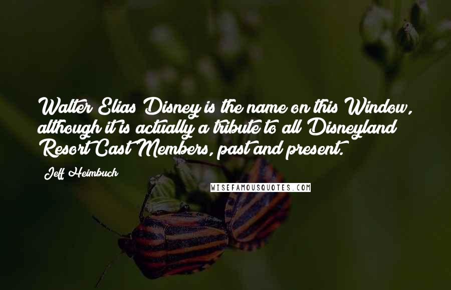 Jeff Heimbuch Quotes: Walter Elias Disney is the name on this Window, although it is actually a tribute to all Disneyland Resort Cast Members, past and present.