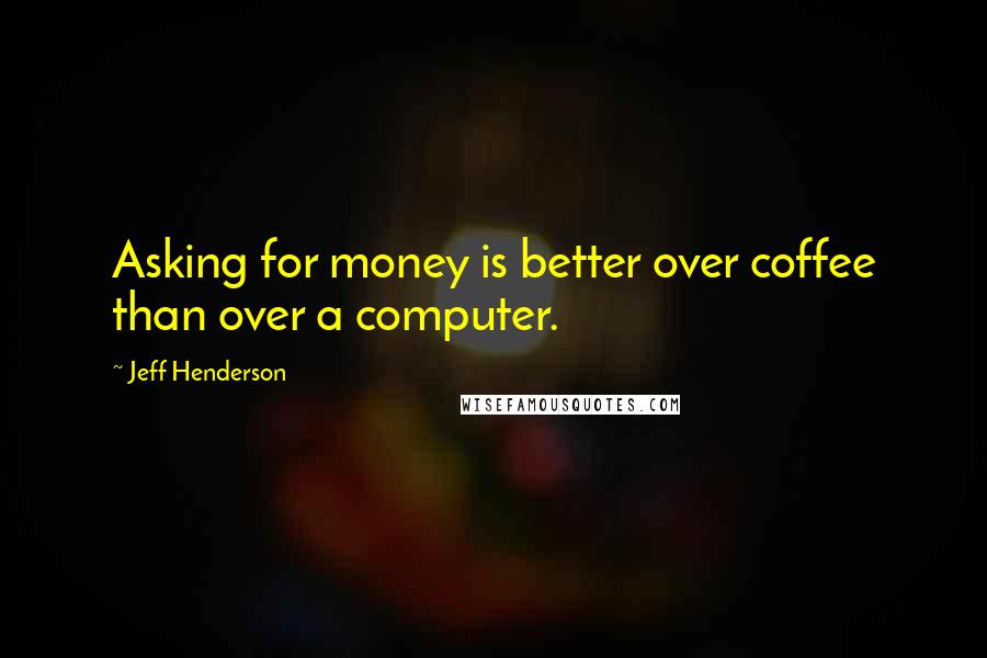 Jeff Henderson Quotes: Asking for money is better over coffee than over a computer.