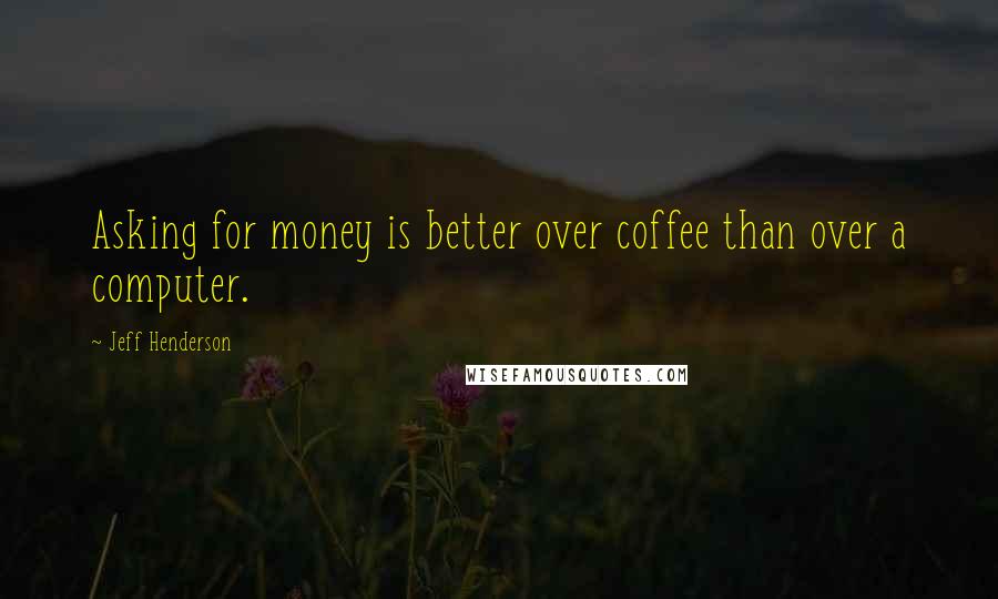 Jeff Henderson Quotes: Asking for money is better over coffee than over a computer.